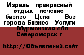 Израль - прекрасный  отдых - лечение - бизнес  › Цена ­ 1 - Все города Бизнес » Услуги   . Мурманская обл.,Североморск г.